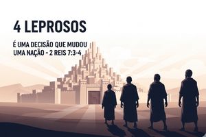 4 LEPROSOS E UMA DECISÃO QUE MUDOU UMA NAÇÃO – 2 Reis 7:3-4