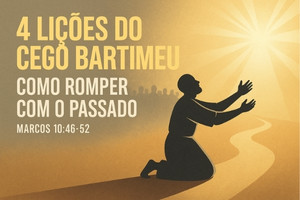 4 LIÇÕES DO CEGO BARTIMEU – COMO ROMPER COM O PASSADO E VIVER O SOBRENATURAL – Marcos 10:46-52