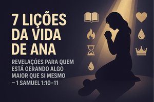 7 Lições da Vida de Ana – Revelações Para Quem Está Gerando Algo Maior Que Si Mesmo – 1 Samuel 1:10-11
