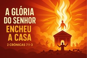 A Glória do Senhor Encheu a Casa – 2 Crônicas 7:1-3