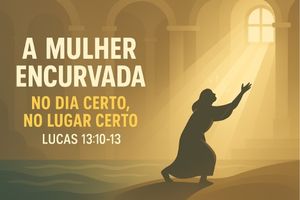 A Mulher Encurvada: No Dia Certo, No Lugar Certo – Lucas 13:10-13