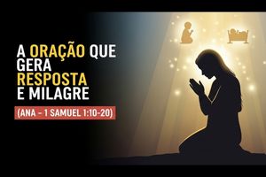 A Oração que Gera Resposta e Milagre (Ana – 1 Samuel 1:10-20)