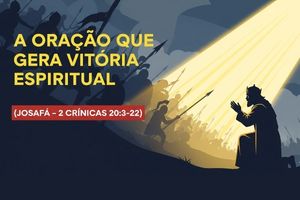 A Oração que Gera Vitória Espiritual (Josafá – 2 Crônicas 20:3-22)