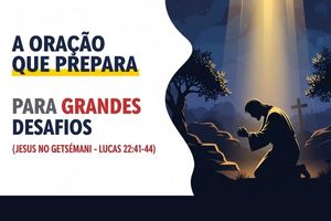 A Oração que Prepara para Grandes Desafios (Jesus no Getsêmani – Lucas 22:41-44)