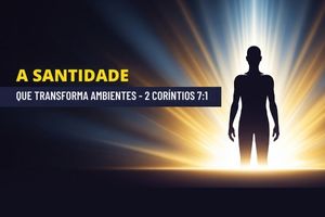 A Santidade Que Transforma Ambientes – 2 Coríntios 7:1