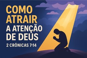 Como Atrair a Atenção de Deus – 2 Crônicas 7:14