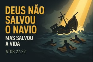 Deus Não Salvou o Navio, Mas Salvou a Vida – Atos 27:22