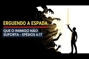 Erguendo a Espada que o Inimigo Não Suporta – Efésios 6:17