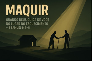 Maquir: Quando Deus Cuida de Você no Lugar do Esquecimento – 2 Samuel 9:4-5