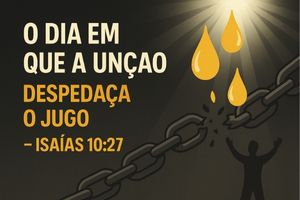 O Dia em que a Unção Despedaça o Jugo – Isaías 10:27