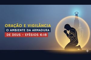 Oração e Vigilância: O Ambiente da Armadura de Deus – Efésios 6:18