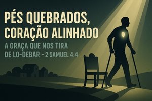 Pés Quebrados, Coração Alinhado e a Graça Que Nos Tira de Lo-Debar – 2 Samuel 4:4