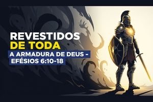 Revestidos de Toda a Armadura de Deus – Efésios 6:10-18