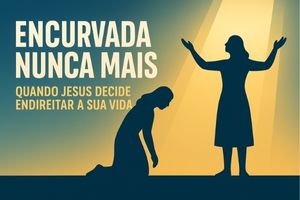 Encurvada Nunca Mais: Quando Jesus Decide Endireitar a Sua Vida – Lucas 13:10-13
