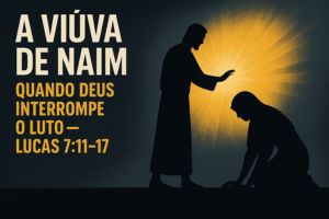 A Viúva de Naim – Quando Deus Interrompe o Luto – Lucas 7:11-17