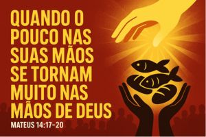 Quando o Pouco nas suas Mãos, se Tornam Muito nas Mãos de Deus – Mateus 14:17–20
