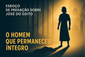 José do Egito – O Homem Que Permaneceu Íntegro – Gênesis 39:9