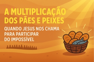 Multiplicação dos Pães e Peixes: Quando Jesus nos chama para participar do impossível – João 6:5–7