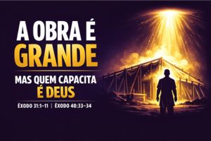 A Obra É Grande, Mas Quem Capacita É Deus – Êxodo 31:1–11 | Êxodo 40:33–34