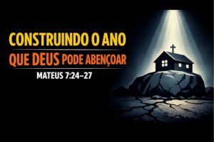 Construindo O Ano Que Deus Pode Abençoar – Mateus 7:24–27