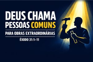 Deus Chama Pessoas Comuns Para Obras Extraordinárias – Êxodo 31:1–11