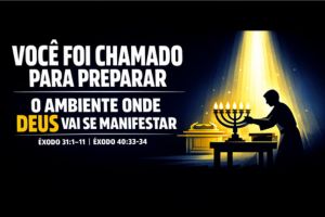 Você Foi Chamado Para Preparar O Ambiente Onde Deus Vai Se Manifestar – Êxodo 31:1–11 | Êxodo 40:33–34