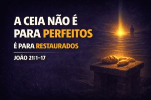 A Ceia Não É Para Perfeitos, É Para Restaurados – João 21:1-17