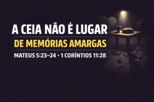 A Ceia Não é Lugar de Memórias Amargas – Mateus 5:23-24 / 1 Coríntios 11:28