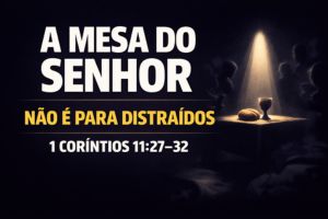 A Mesa do Senhor Não é Para Distraídos – 1 Coríntios 11:27-32