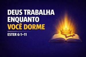 Deus Trabalha Enquanto Você Dorme – Ester 6:1-11