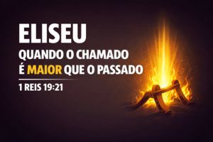 Eliseu – Quando O Chamado É Maior Que O Passado – 1 Reis 19:21