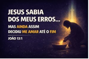 Jesus Sabia dos Meus Erros… Mas Ainda Assim Decidiu Me Amar Até o Fim – João 13:1