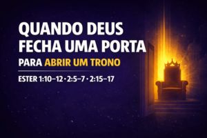 Quando Deus Fecha Uma Porta Para Abrir Um Trono – Ester 1:10-12; 2:5-7, 15-17