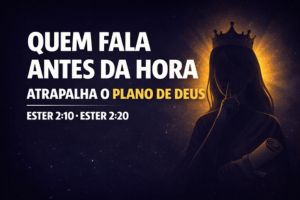 Quem Fala Antes Da Hora, Atrapalha O Plano De Deus – Ester 2:10 e Ester 2:20