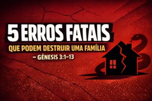 5 ERROS FATAIS QUE PODEM DESTRUIR UMA FAMÍLIA – Gênesis 3:1–13
