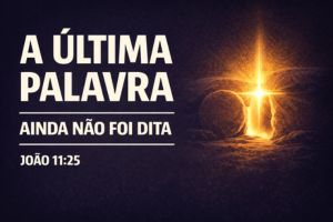 A Última Palavra Ainda Não Foi Dita – João 11:25