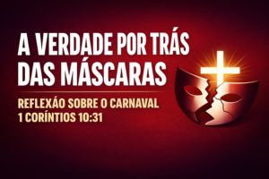 A Verdade Por Trás das Máscaras: Um Reflexão Sobre o Carnaval – 1 Coríntios 10:31
