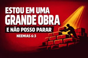 Estou em uma Grande Obra e Não Posso Parar – Neemias 6:3