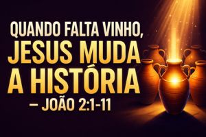 QUANDO FALTA VINHO, JESUS MUDA A HISTÓRIA – João 2:1-11
