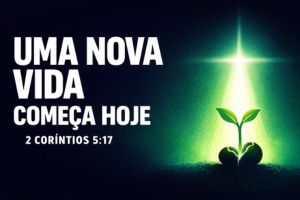 Uma Nova Vida Começa Hoje – 2 Coríntios 5:17