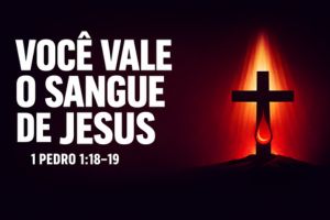 Você Vale o Sangue de Jesus – 1 Pedro 1:18-19