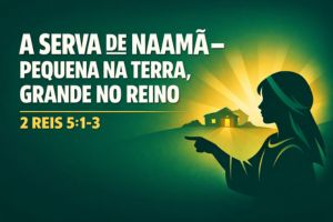 A Serva de Naamã – Pequena na Terra, Grande no Reino – 2 Reis 5:1-3