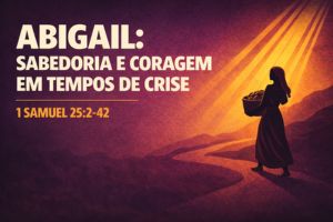 Abigail: Sabedoria e Coragem em Tempos de Crise – 1 Samuel 25:2-42