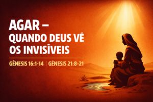 Agar – Quando Deus Vê os Invisíveis – Gênesis 16:1-14 | Gênesis 21:8-21