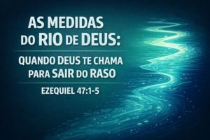 As Medidas do Rio de Deus: Quando Deus Te Chama Para Sair do Raso – Ezequiel 47.1-5