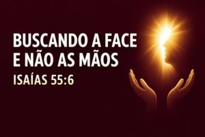 Buscando a Face e Não as Mãos – Isaías 55:6