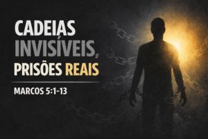 CADEIAS INVISÍVEIS, PRISÕES REAIS – Marcos 5:1-13