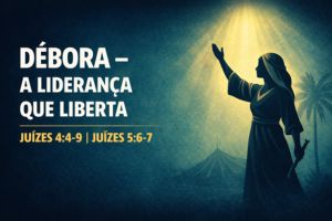 Débora – A Liderança que Liberta – Juízes 4:4-9 | Juízes 5:6-7