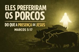 ELES PREFERIRAM OS PORCOS DO QUE A PRESENÇA DE JESUS – Marcos 5:17