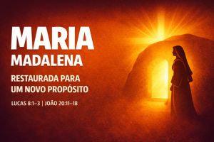 Maria Madalena – Restaurada para um Novo Propósito – Lucas 8:1-3 | João 20:11-18